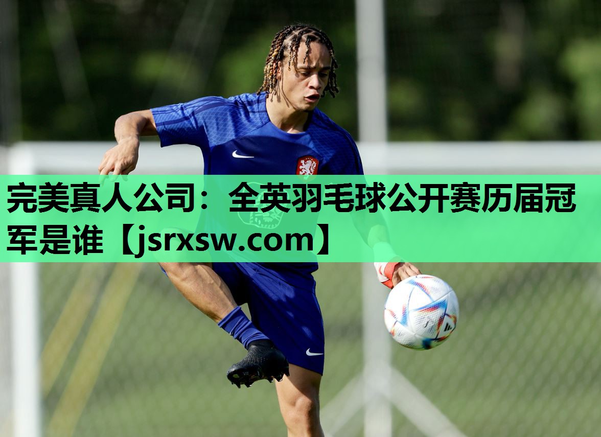 完美真人公司：全英羽毛球公开赛历届冠军是谁